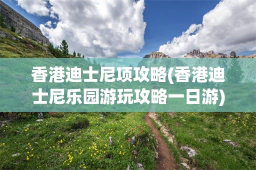 香港迪士尼项攻略(香港迪士尼乐园游玩攻略一日游)
