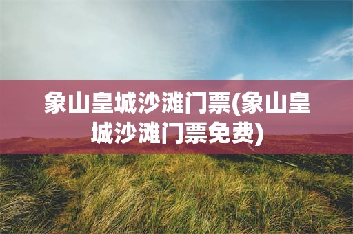 象山皇城沙滩门票(象山皇城沙滩门票免费)