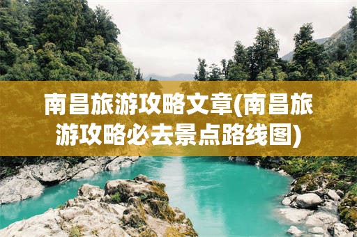 南昌旅游攻略文章(南昌旅游攻略必去景点路线图)