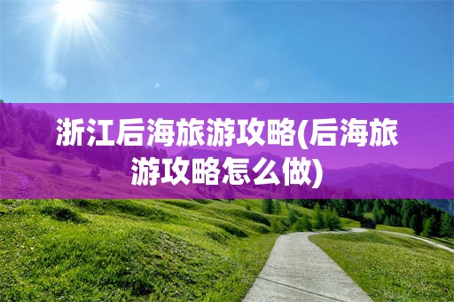 浙江后海旅游攻略(后海旅游攻略怎么做)