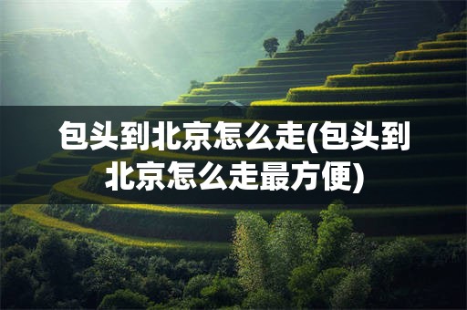 包头到北京怎么走(包头到北京怎么走最方便)