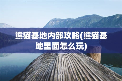 熊猫基地内部攻略(熊猫基地里面怎么玩)