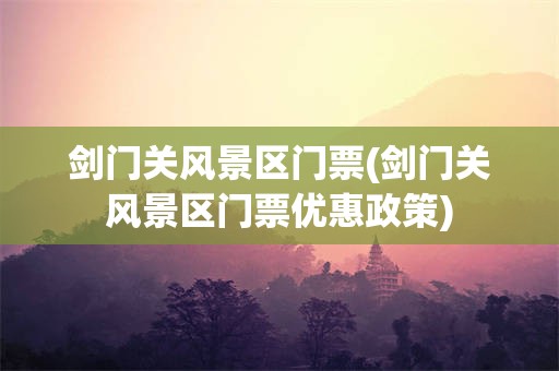 剑门关风景区门票(剑门关风景区门票优惠政策)