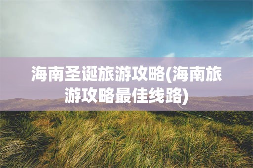 海南圣诞旅游攻略(海南旅游攻略最佳线路)