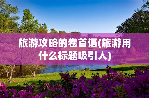 旅游攻略的卷首语(旅游用什么标题吸引人)