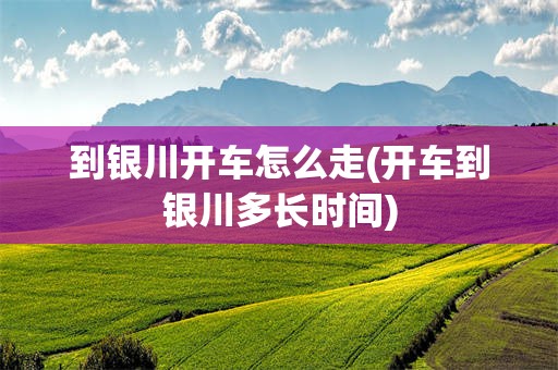 到银川开车怎么走(开车到银川多长时间)