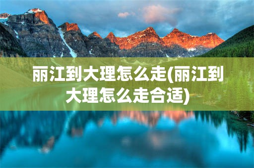 丽江到大理怎么走(丽江到大理怎么走合适)