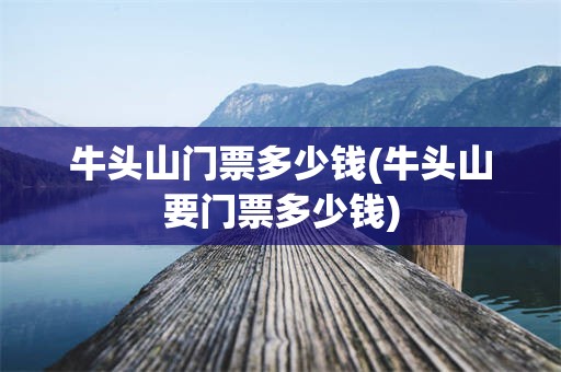 牛头山门票多少钱(牛头山要门票多少钱)