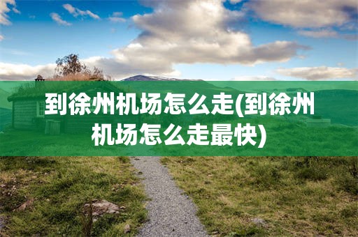 到徐州机场怎么走(到徐州机场怎么走最快)