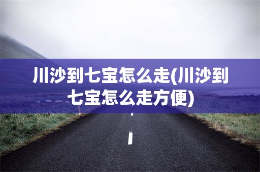 川沙到七宝怎么走(川沙到七宝怎么走方便)