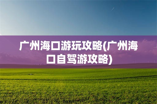 广州海口游玩攻略(广州海口自驾游攻略)
