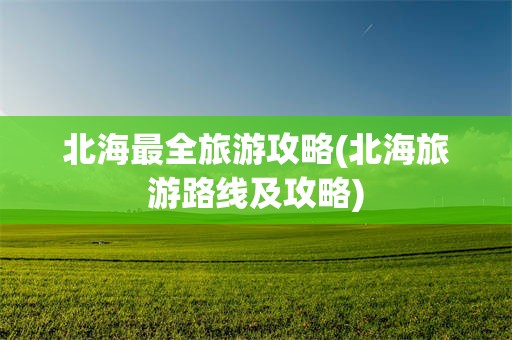 北海最全旅游攻略(北海旅游路线及攻略)