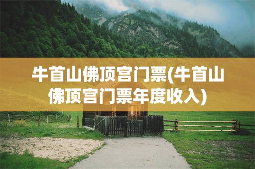 牛首山佛顶宫门票(牛首山佛顶宫门票年度收入)