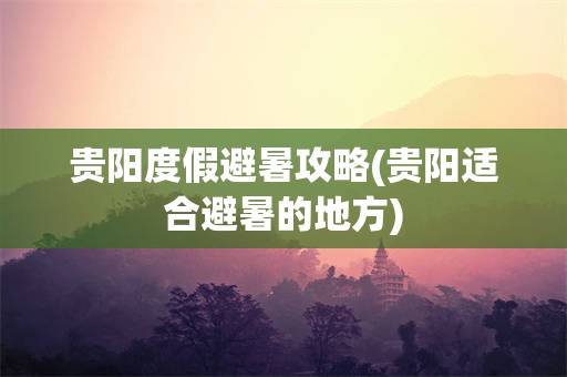 贵阳度假避暑攻略(贵阳适合避暑的地方)