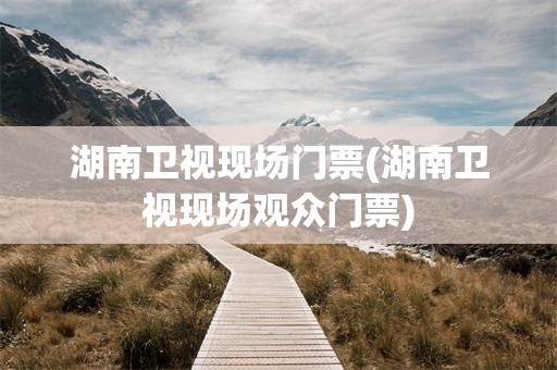 湖南卫视现场门票(湖南卫视现场观众门票)