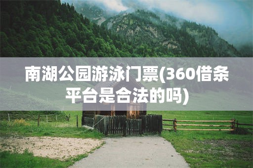 南湖公园游泳门票(360借条平台是合法的吗)