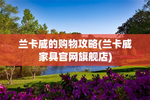 兰卡威的购物攻略(兰卡威家具官网旗舰店)