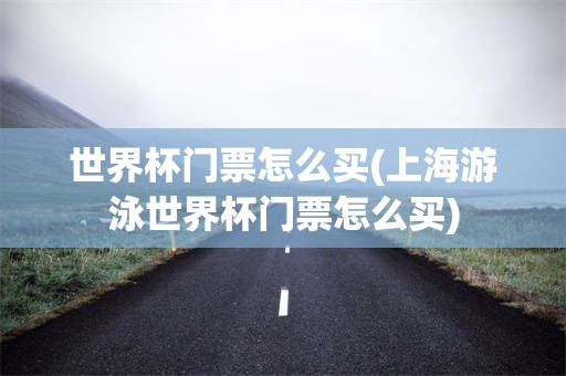 世界杯门票怎么买(上海游泳世界杯门票怎么买)