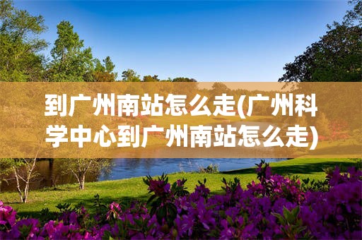 到广州南站怎么走(广州科学中心到广州南站怎么走)