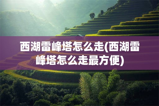 西湖雷峰塔怎么走(西湖雷峰塔怎么走最方便)