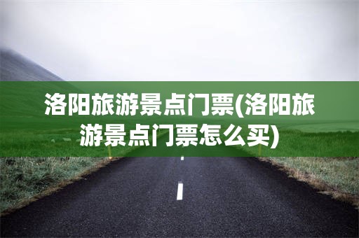 洛阳旅游景点门票(洛阳旅游景点门票怎么买)