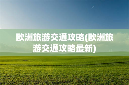 欧洲旅游交通攻略(欧洲旅游交通攻略最新)