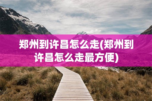 郑州到许昌怎么走(郑州到许昌怎么走最方便)