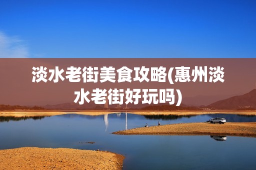淡水老街美食攻略(惠州淡水老街好玩吗)