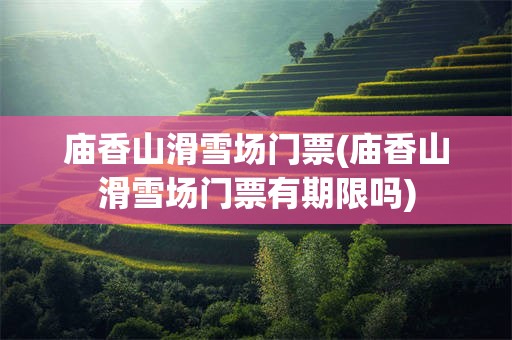 庙香山滑雪场门票(庙香山滑雪场门票有期限吗)