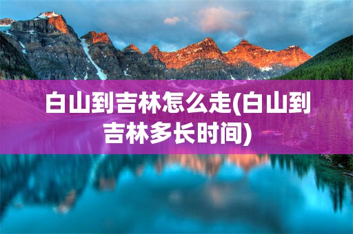 白山到吉林怎么走(白山到吉林多长时间)