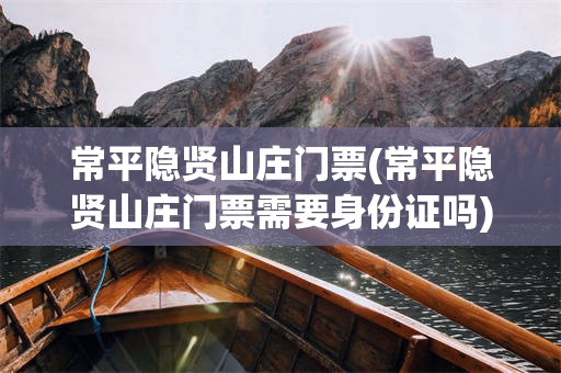 常平隐贤山庄门票(常平隐贤山庄门票需要身份证吗)