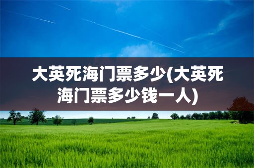 大英死海门票多少(大英死海门票多少钱一人)