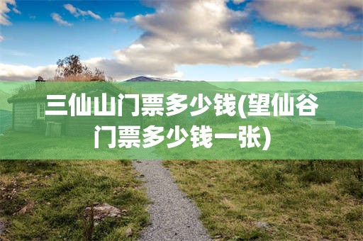 三仙山门票多少钱(望仙谷门票多少钱一张)