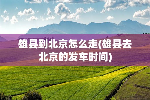 雄县到北京怎么走(雄县去北京的发车时间)