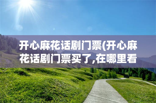 开心麻花话剧门票(开心麻花话剧门票买了,在哪里看)
