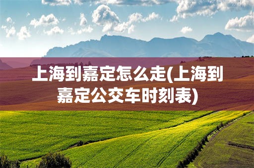 上海到嘉定怎么走(上海到嘉定公交车时刻表)
