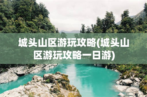 城头山区游玩攻略(城头山区游玩攻略一日游)