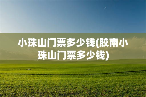 小珠山门票多少钱(胶南小珠山门票多少钱)