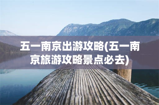 五一南京出游攻略(五一南京旅游攻略景点必去)