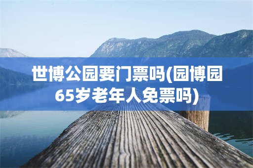 世博公园要门票吗(园博园65岁老年人免票吗)