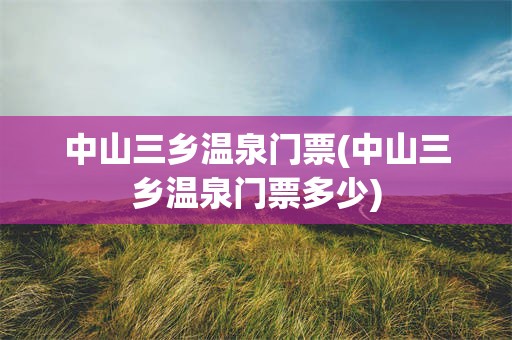 中山三乡温泉门票(中山三乡温泉门票多少)