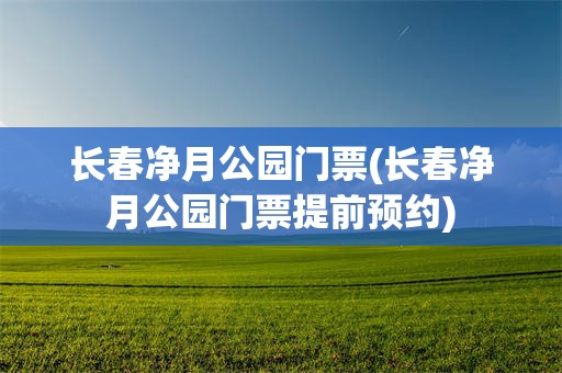长春净月公园门票(长春净月公园门票提前预约)