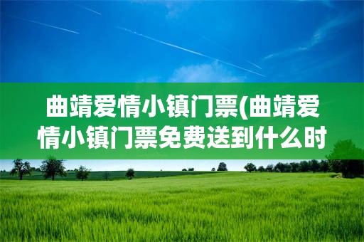 曲靖爱情小镇门票(曲靖爱情小镇门票免费送到什么时候?2022年)