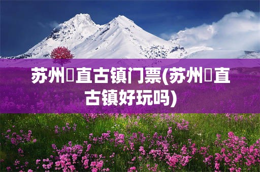 苏州甪直古镇门票(苏州甪直古镇好玩吗)