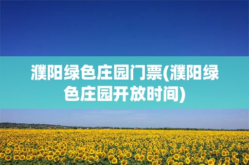 濮阳绿色庄园门票(濮阳绿色庄园开放时间)