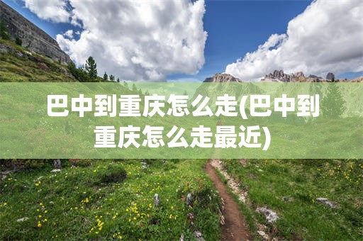 巴中到重庆怎么走(巴中到重庆怎么走最近)
