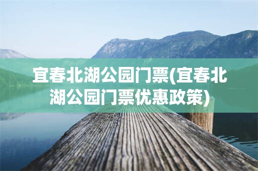 宜春北湖公园门票(宜春北湖公园门票优惠政策)