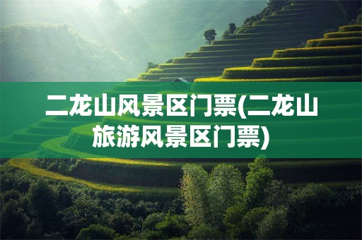二龙山风景区门票(二龙山旅游风景区门票)