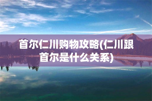 首尔仁川购物攻略(仁川跟首尔是什么关系)