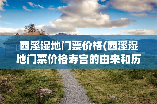 西溪湿地门票价格(西溪湿地门票价格寿宫的由来和历史)